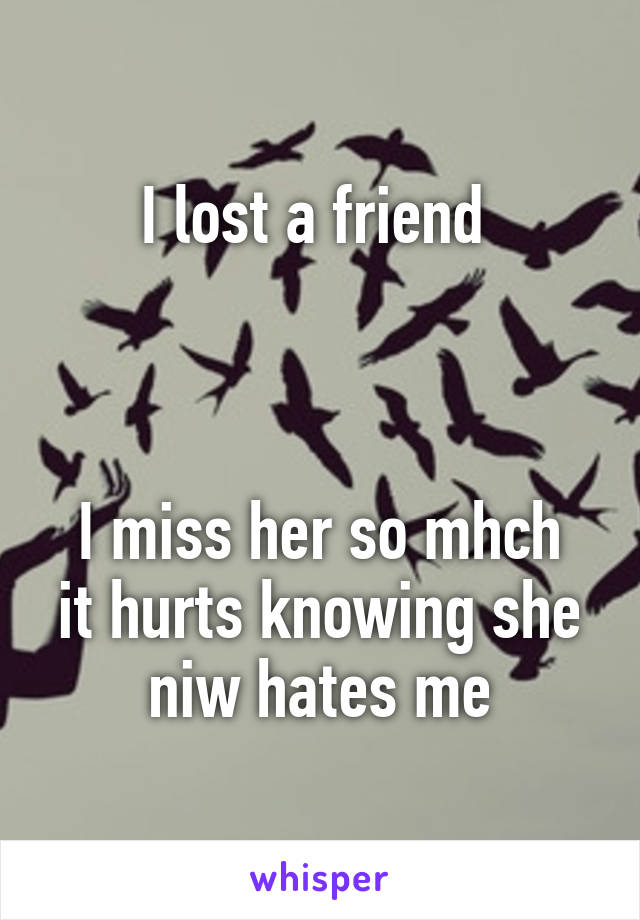I lost a friend 



I miss her so mhch it hurts knowing she niw hates me