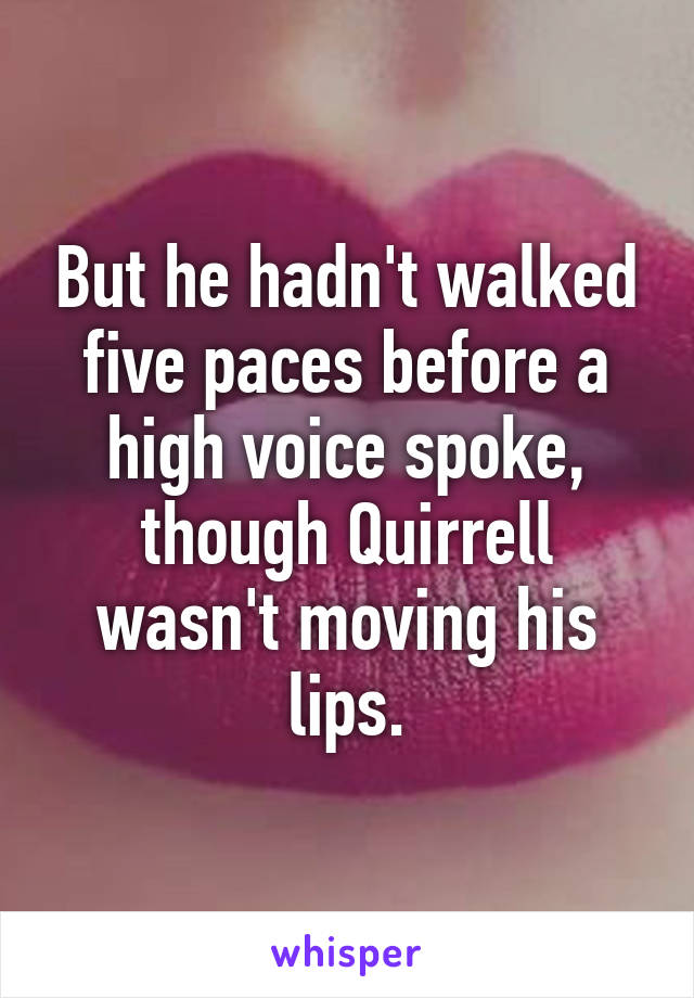 But he hadn't walked five paces before a high voice spoke, though Quirrell wasn't moving his lips.