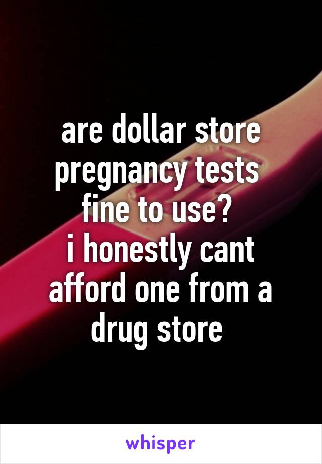 are dollar store pregnancy tests 
fine to use? 
i honestly cant afford one from a drug store 