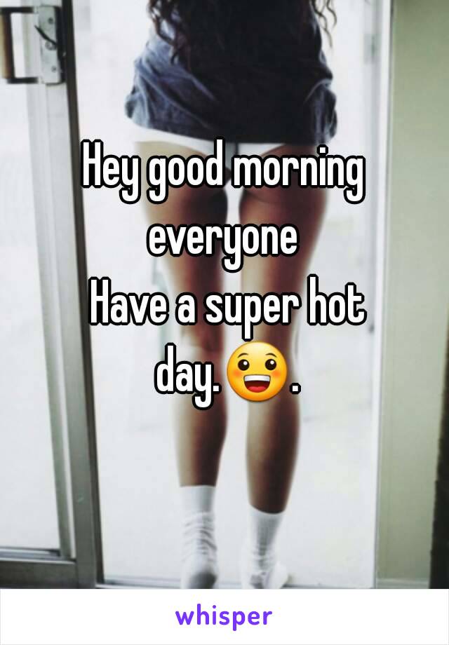 Hey good morning everyone 
 Have a super hot day.😀. 