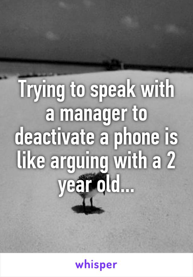 Trying to speak with a manager to deactivate a phone is like arguing with a 2 year old...