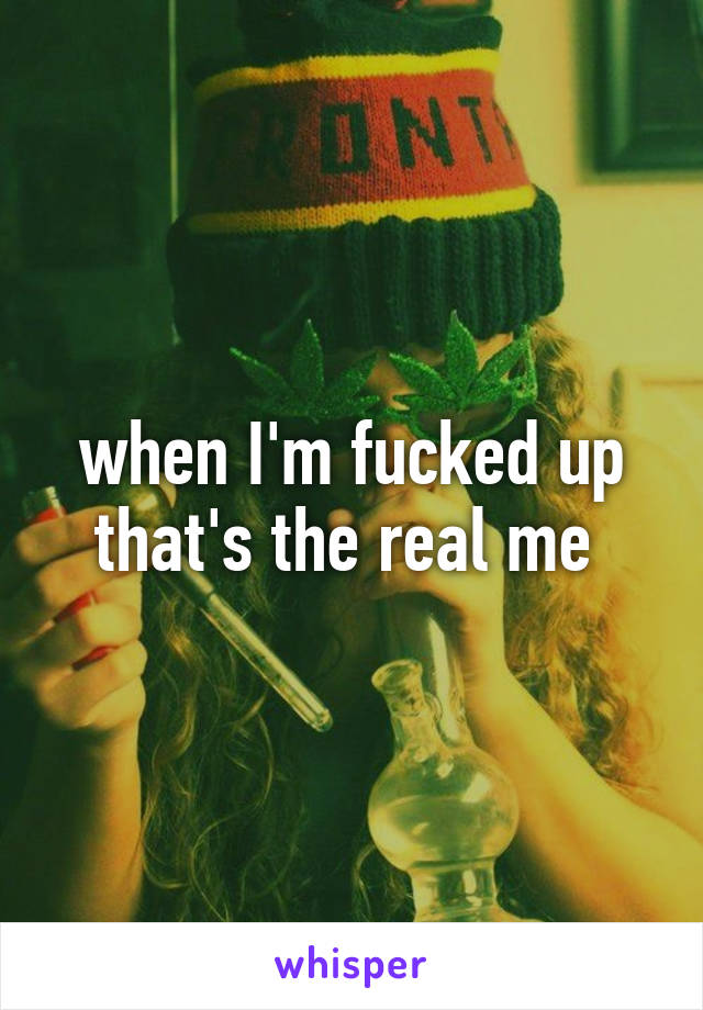 when I'm fucked up that's the real me 