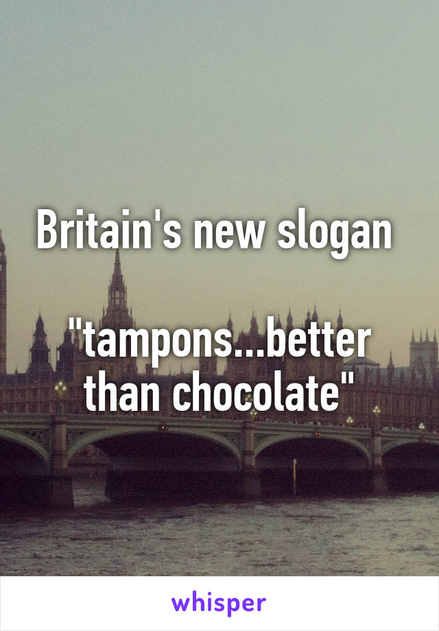 Britain's new slogan 

"tampons...better than chocolate"