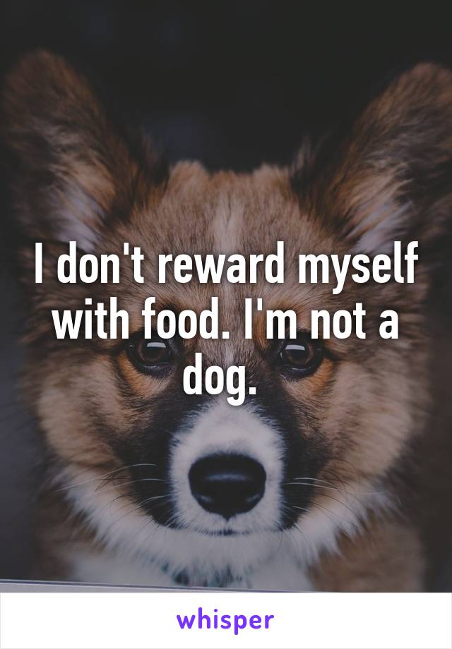 I don't reward myself with food. I'm not a dog. 