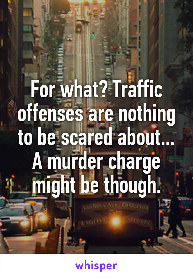 For what? Traffic offenses are nothing to be scared about... A murder charge might be though.