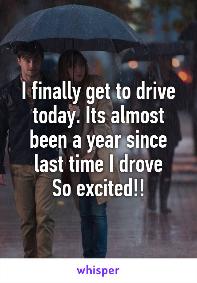 I finally get to drive today. Its almost been a year since last time I drove
So excited!!