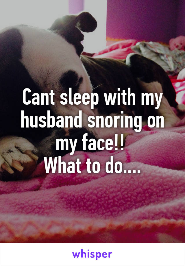 Cant sleep with my husband snoring on my face!! 
What to do....