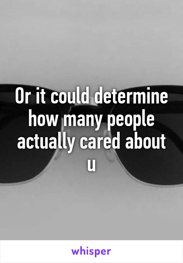 Or it could determine how many people actually cared about u
