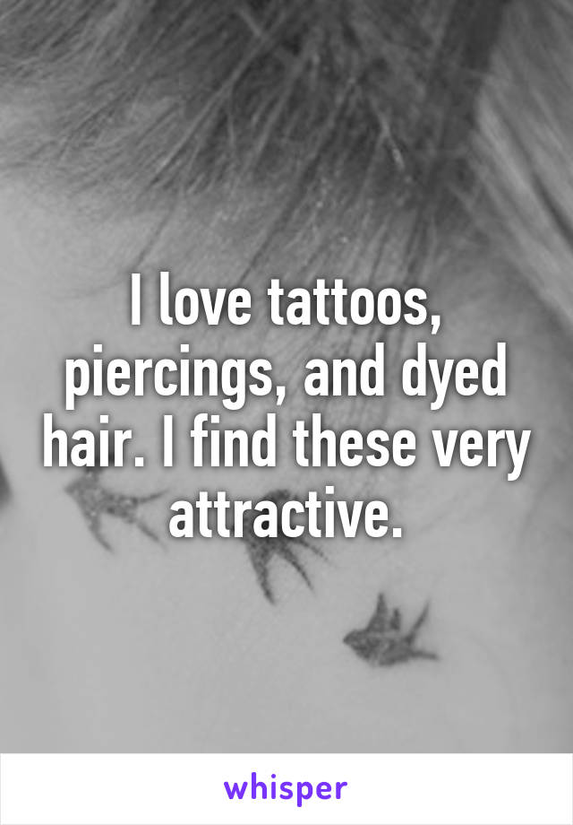 I love tattoos, piercings, and dyed hair. I find these very attractive.
