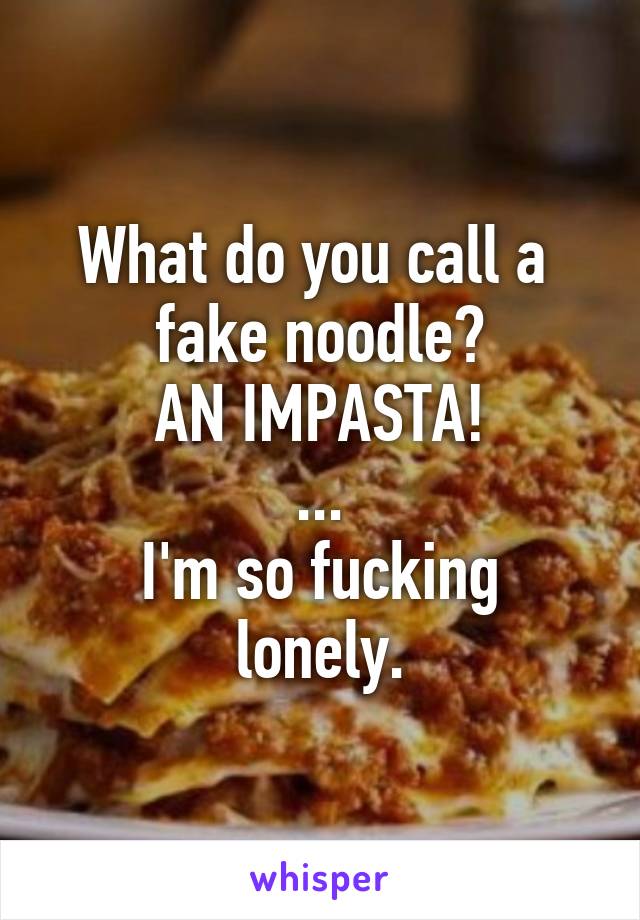 What do you call a 
fake noodle?
AN IMPASTA!
...
I'm so fucking lonely.