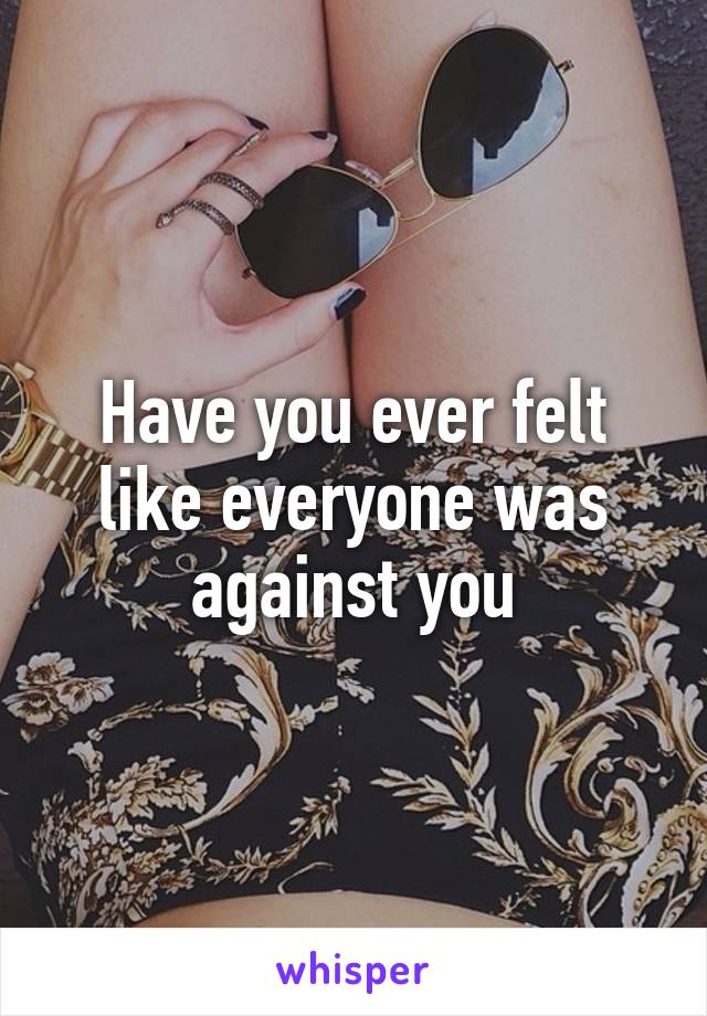 Have you ever felt like everyone was against you