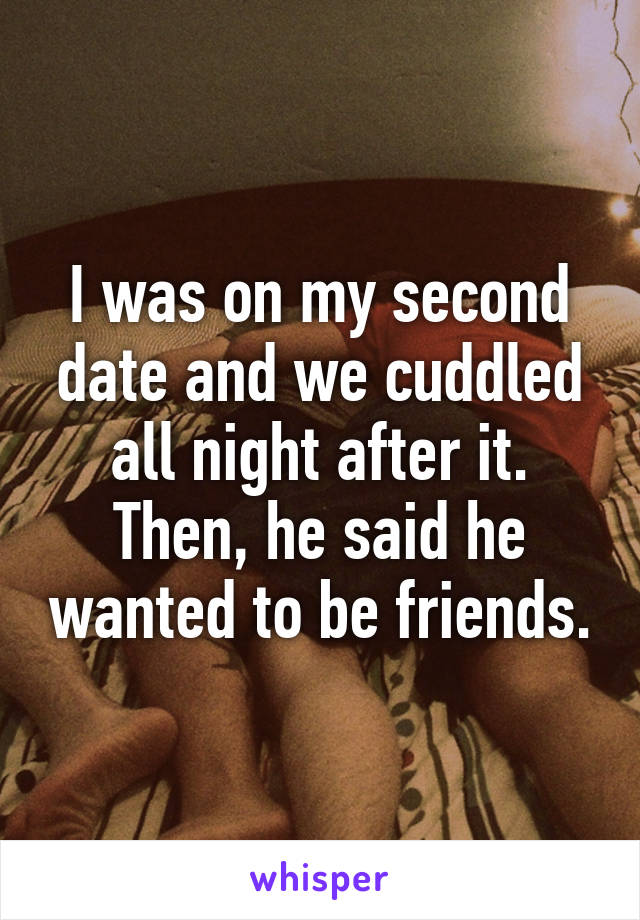 I was on my second date and we cuddled all night after it. Then, he said he wanted to be friends.