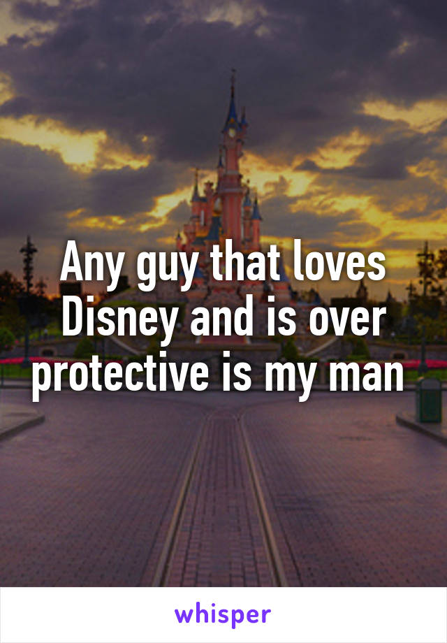 Any guy that loves Disney and is over protective is my man 