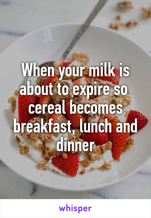 When your milk is about to expire so  cereal becomes breakfast, lunch and dinner