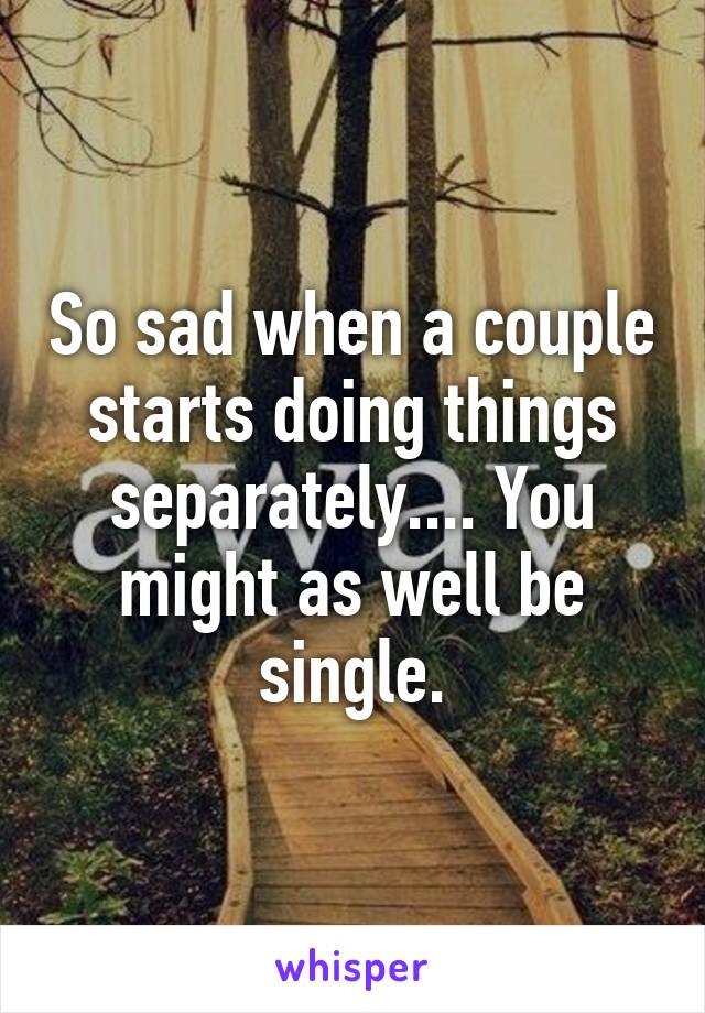 So sad when a couple starts doing things separately.... You might as well be single.