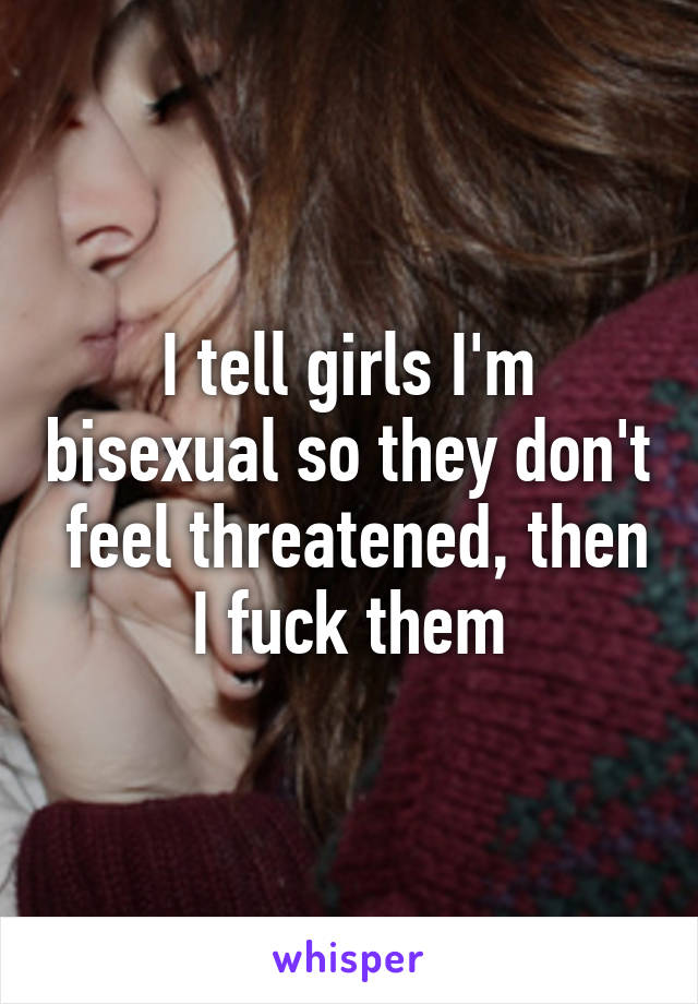 I tell girls I'm bisexual so they don't  feel threatened, then I fuck them