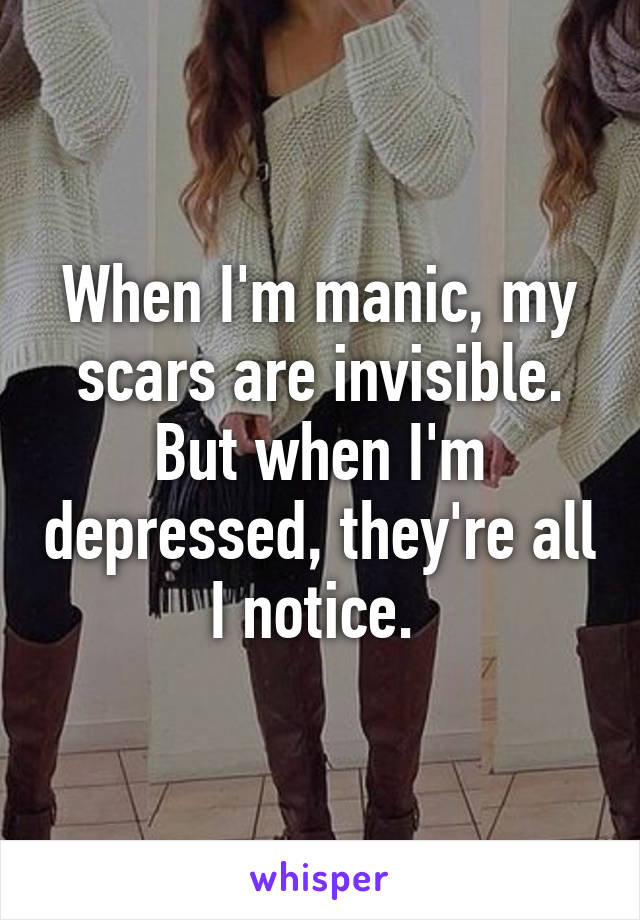 When I'm manic, my scars are invisible. But when I'm depressed, they're all I notice. 
