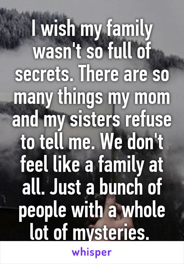 I wish my family wasn't so full of secrets. There are so many things my mom and my sisters refuse to tell me. We don't feel like a family at all. Just a bunch of people with a whole lot of mysteries. 