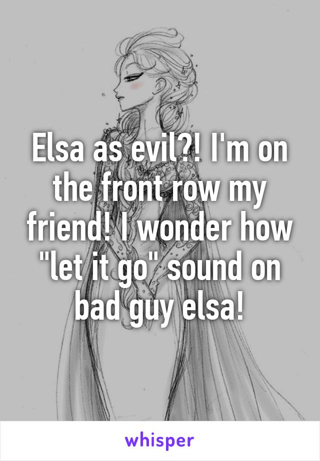 Elsa as evil?! I'm on the front row my friend! I wonder how "let it go" sound on bad guy elsa!
