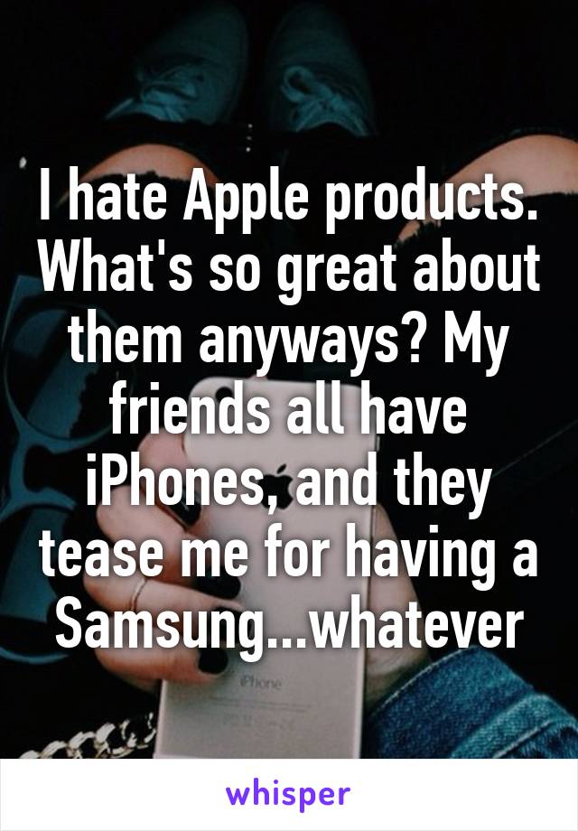 I hate Apple products. What's so great about them anyways? My friends all have iPhones, and they tease me for having a Samsung...whatever