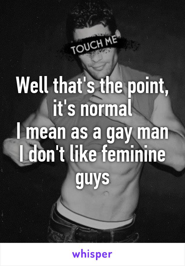 Well that's the point, it's normal
I mean as a gay man I don't like feminine guys