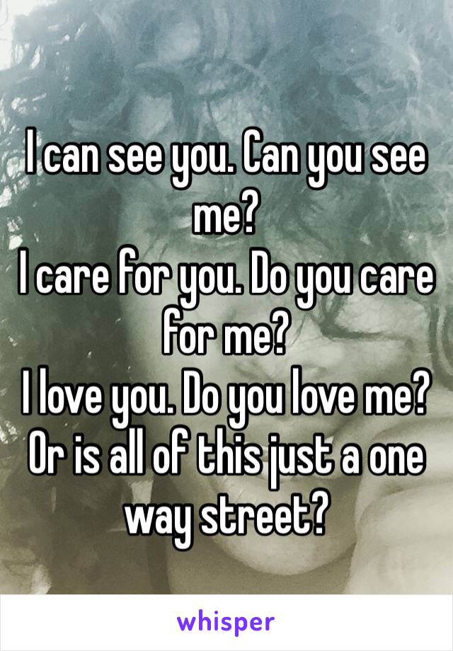 I can see you. Can you see me? 
I care for you. Do you care for me?
I love you. Do you love me?
Or is all of this just a one way street?