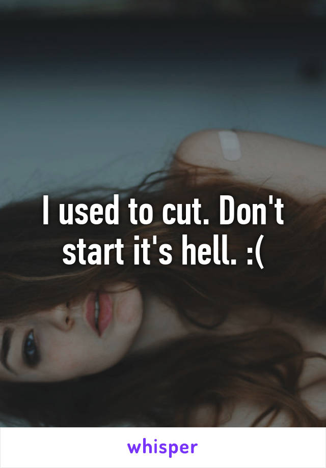 I used to cut. Don't start it's hell. :(