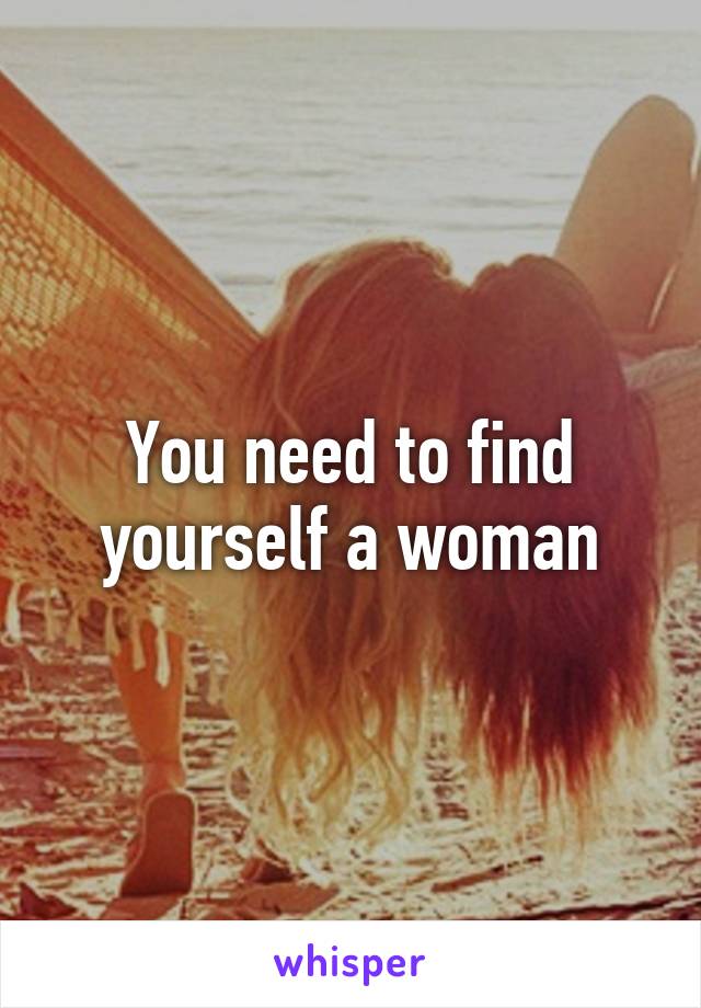 You need to find yourself a woman