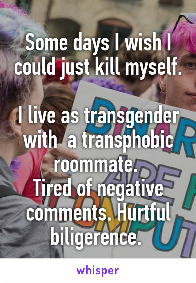 Some days I wish I could just kill myself. 
I live as transgender with  a transphobic roommate. 
Tired of negative comments. Hurtful biligerence. 