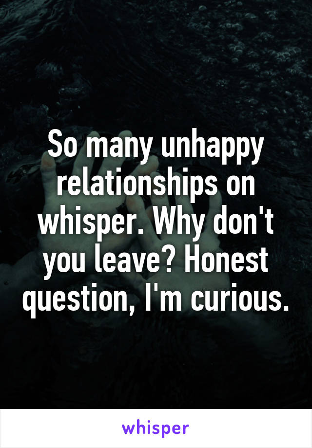 So many unhappy relationships on whisper. Why don't you leave? Honest question, I'm curious.
