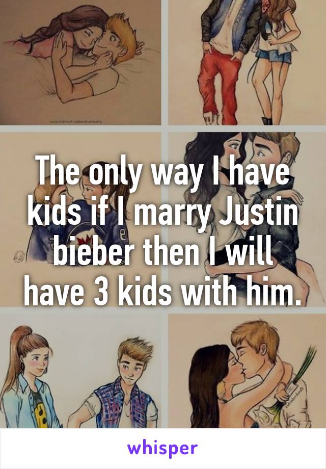 The only way I have kids if I marry Justin bieber then I will have 3 kids with him.