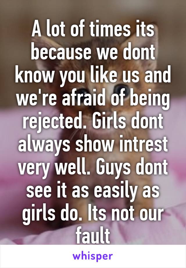 A lot of times its because we dont know you like us and we're afraid of being rejected. Girls dont always show intrest very well. Guys dont see it as easily as girls do. Its not our fault
