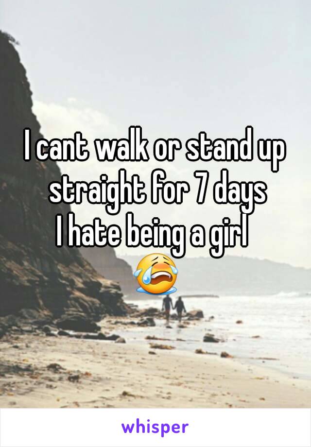 I cant walk or stand up straight for 7 days
I hate being a girl 
😭