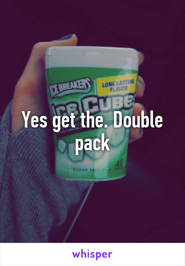 Yes get the. Double pack