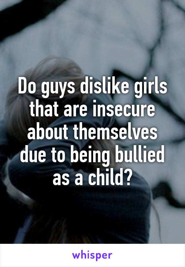 Do guys dislike girls that are insecure about themselves due to being bullied as a child?