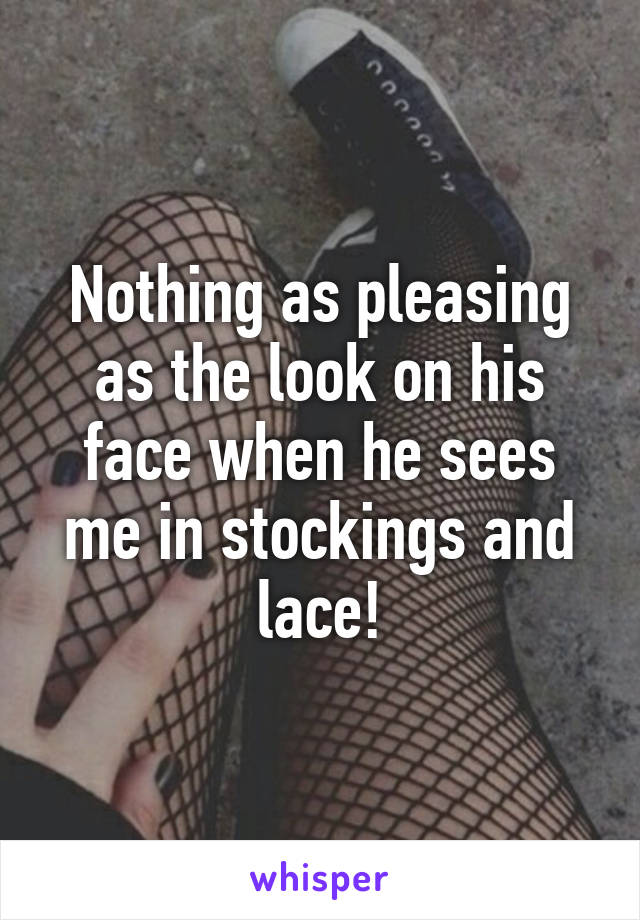 Nothing as pleasing as the look on his face when he sees me in stockings and lace!