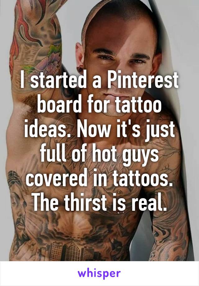 I started a Pinterest board for tattoo ideas. Now it's just full of hot guys covered in tattoos. The thirst is real.