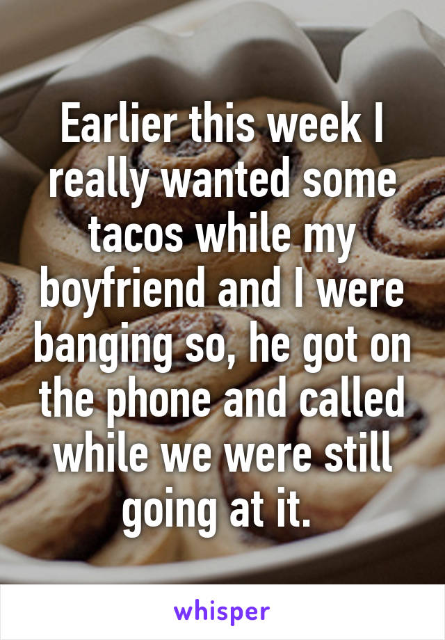 Earlier this week I really wanted some tacos while my boyfriend and I were banging so, he got on the phone and called while we were still going at it. 