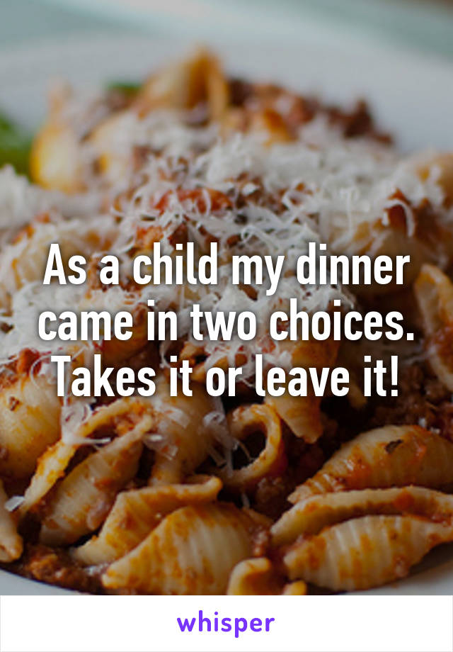 As a child my dinner came in two choices. Takes it or leave it!