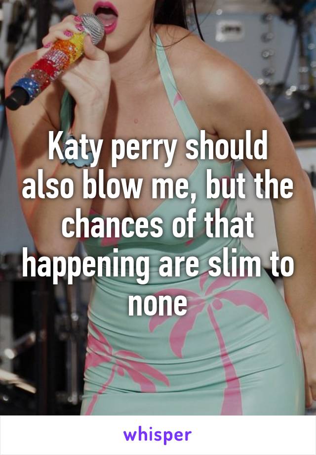 Katy perry should also blow me, but the chances of that happening are slim to none