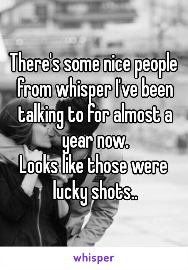 There's some nice people from whisper I've been talking to for almost a year now.
Looks like those were lucky shots..