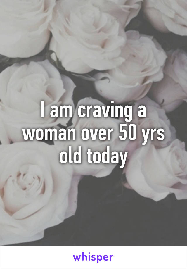I am craving a woman over 50 yrs old today