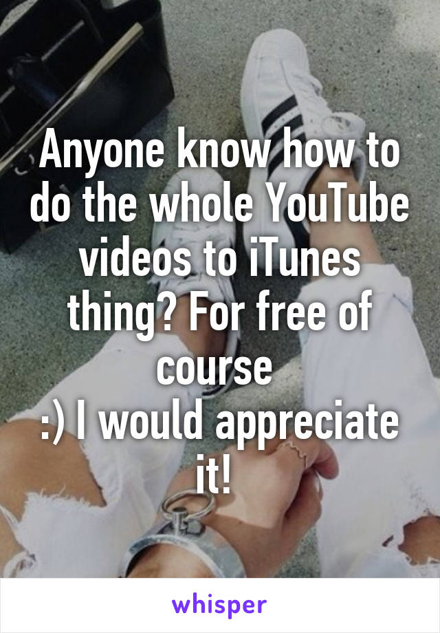 Anyone know how to do the whole YouTube videos to iTunes thing? For free of course 
:) I would appreciate it! 
