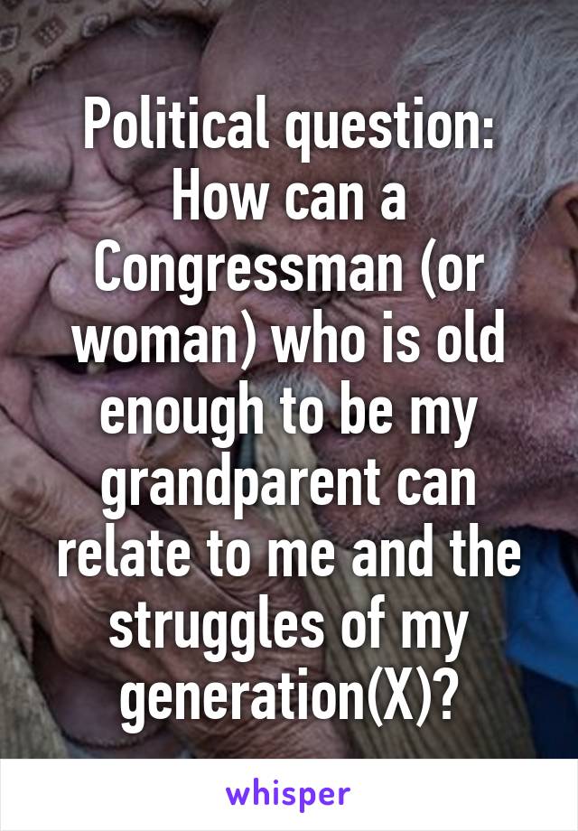 Political question: How can a Congressman (or woman) who is old enough to be my grandparent can relate to me and the struggles of my generation(X)?