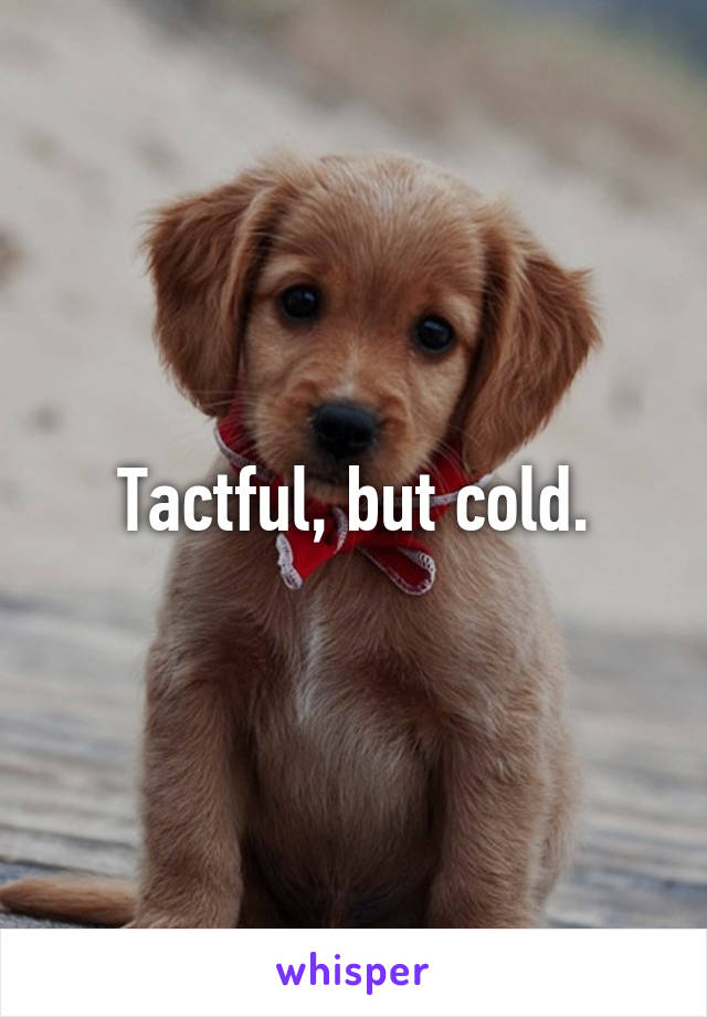 Tactful, but cold.