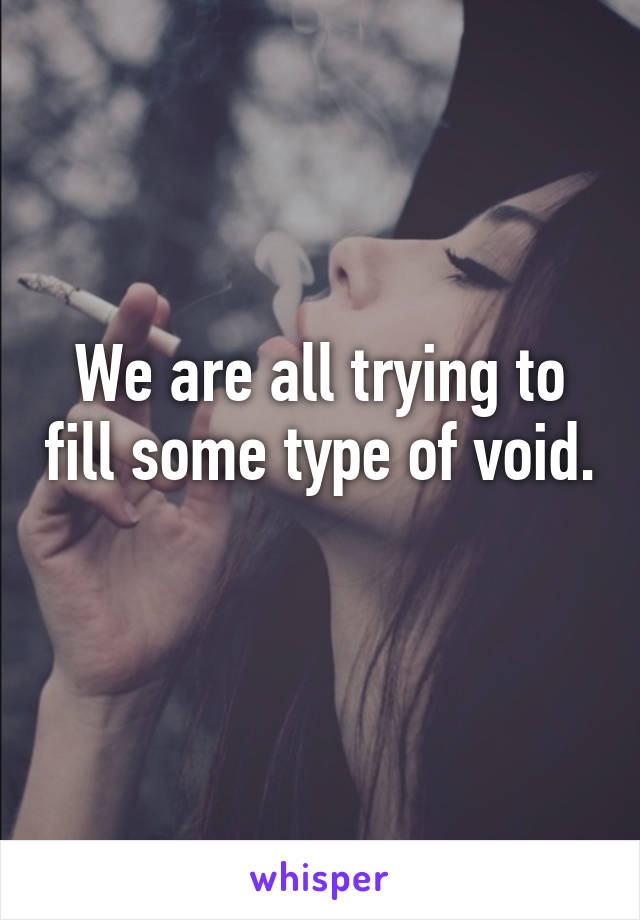 We are all trying to fill some type of void. 