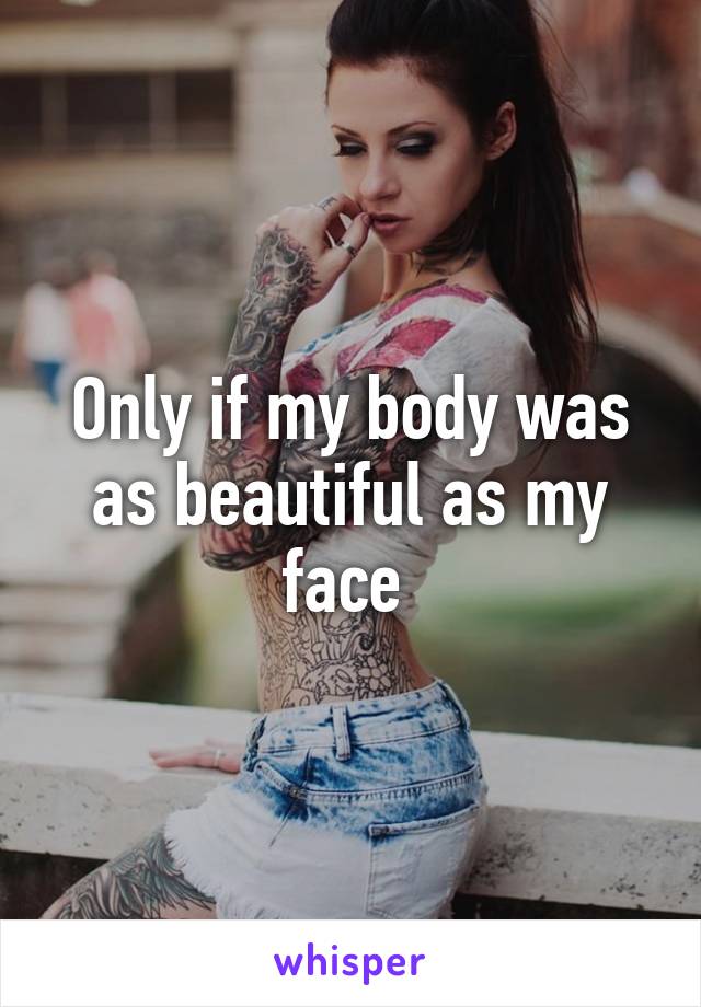 Only if my body was as beautiful as my face 