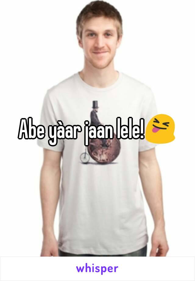 Abe yàar jaan lele!😝