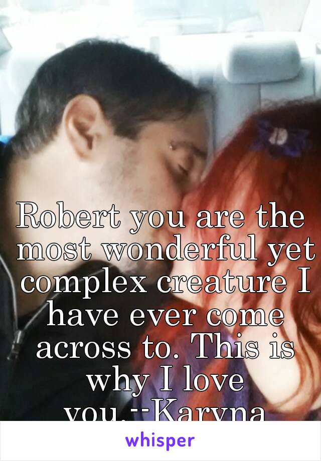 Robert you are the most wonderful yet complex creature I have ever come across to. This is why I love you.--Karyna