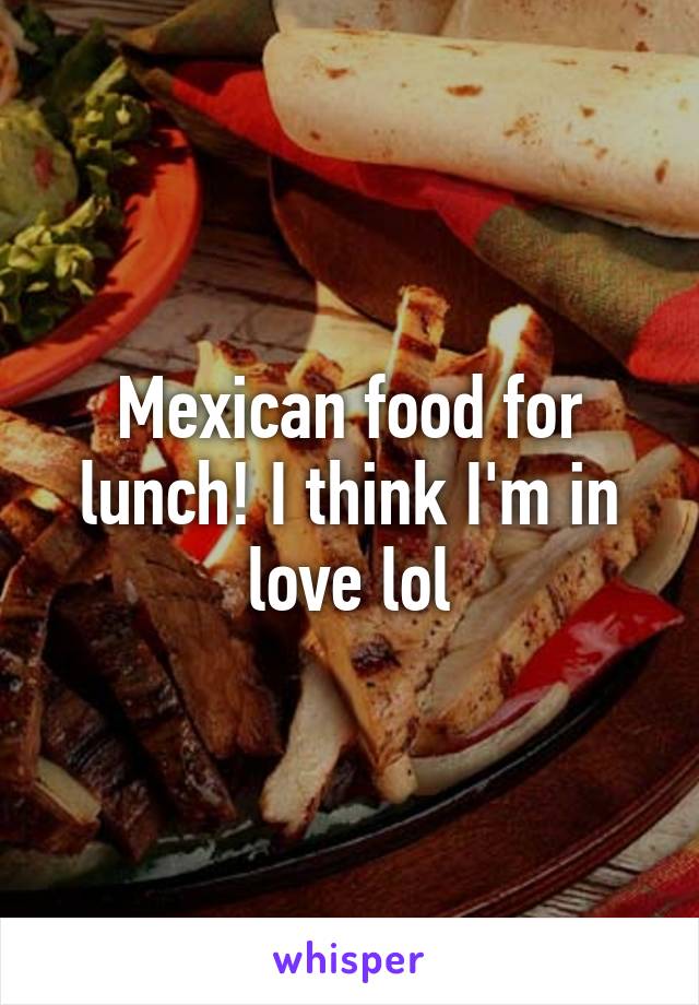 Mexican food for lunch! I think I'm in love lol